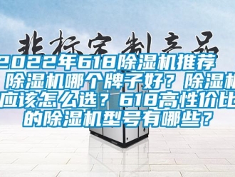 企業新聞2022年618除濕機推薦 ｜ 除濕機哪個牌子好？除濕機應該怎么選？618高性價比的除濕機型號有哪些？