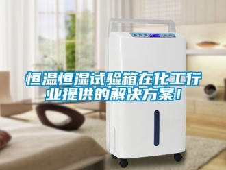 知識百科恒溫恒濕試驗箱在化工行業提供的解決方案！