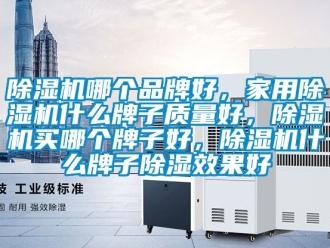 企業新聞除濕機哪個品牌好，家用除濕機什么牌子質量好，除濕機買哪個牌子好，除濕機什么牌子除濕效果好