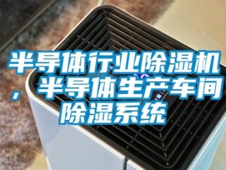常見問題半導體行業除濕機，半導體生產車間除濕系統