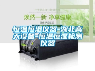 知識百科恒溫恒濕儀器-湖北高天設備-恒溫恒濕檢測儀器