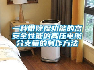 企業新聞一種帶除濕功能的高安全性能的高壓電纜分支箱的制作方法