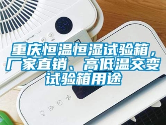 知識百科重慶恒溫恒濕試驗箱，廠家直銷、高低溫交變試驗箱用途