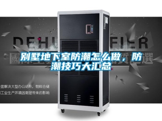 企業新聞別墅地下室防潮怎么做，防潮技巧大匯總