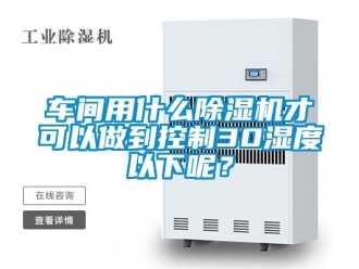 企業新聞車間用什么除濕機才可以做到控制30濕度以下呢？