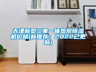 企業新聞天津新型三集一體熱泵除濕機價格(新推薦：2022已更新)