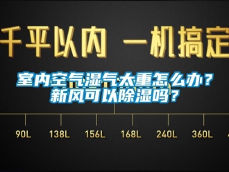 常見問題室內空氣濕氣太重怎么辦？新風可以除濕嗎？