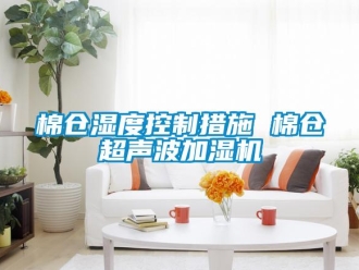 行業新聞棉倉濕度控制措施 棉倉超聲波加濕機