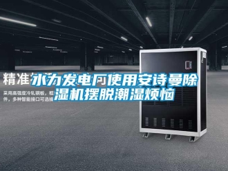 企業新聞水力發電廠使用安詩曼除濕機擺脫潮濕煩惱