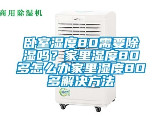 企業新聞臥室濕度80需要除濕嗎？家里濕度80多怎么辦家里濕度80多解決方法