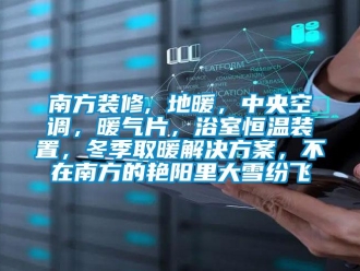 知識百科南方裝修, 地暖，中央空調，暖氣片，浴室恒溫裝置，冬季取暖解決方案，不在南方的艷陽里大雪紛飛