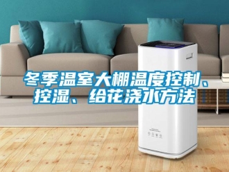 企業新聞冬季溫室大棚溫度控制、控濕、給花澆水方法