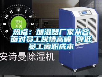 行業新聞熱點：加濕器廠家從容面對員工跳槽高峰 降低員工離職成本