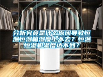 知識百科分析究竟是什么原因導致恒溫恒濕箱濕度上不去？恒溫恒濕機濕度達不到？