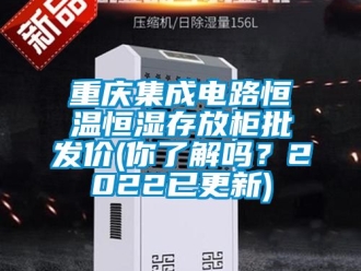 知識百科重慶集成電路恒溫恒濕存放柜批發價(你了解嗎？2022已更新)
