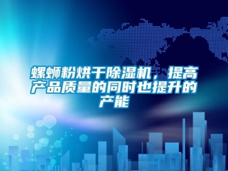 行業新聞螺螄粉烘干除濕機，提高產品質量的同時也提升的產能