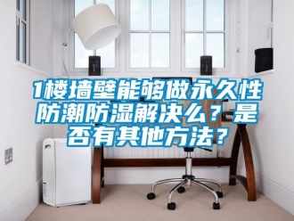 企業新聞1樓墻壁能夠做永久性防潮防濕解決么？是否有其他方法？