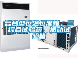 知識百科復合型恒溫恒濕箱，三綜合試驗箱，振動試驗箱