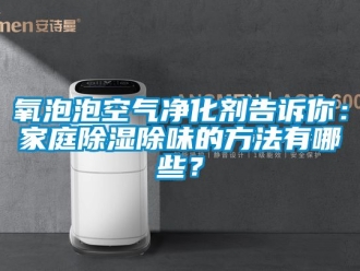 企業新聞氧泡泡空氣凈化劑告訴你：家庭除濕除味的方法有哪些？