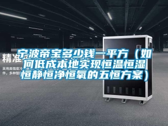 知識百科寧波帝寶多少錢一平方（如何低成本地實現恒溫恒濕恒靜恒凈恒氧的五恒方案）