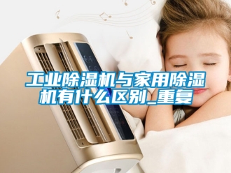 常見問題工業除濕機與家用除濕機有什么區別_重復