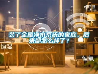常見問題裝了全屋凈水系統的家庭，后來都怎么樣了？