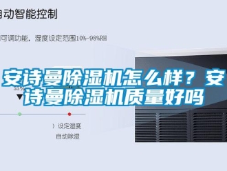 企業新聞安詩曼除濕機怎么樣？安詩曼除濕機質量好嗎
