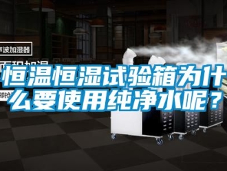 知識百科恒溫恒濕試驗箱為什么要使用純凈水呢？