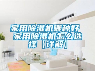 常見問題家用除濕機哪種好 家用除濕機怎么選擇【詳解】
