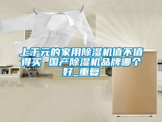 企業新聞上千元的家用除濕機值不值得買 國產除濕機品牌哪個好_重復