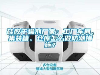 常見問題硅膠干燥劑廠家：工廠車間、集裝箱、倉庫怎么做防潮措施？
