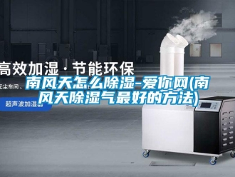 企業新聞南風天怎么除濕-愛你網(南風天除濕氣最好的方法)