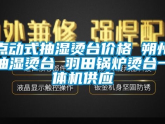 企業新聞點動式抽濕燙臺價格 朔州抽濕燙臺 羽田鍋爐燙臺一體機供應