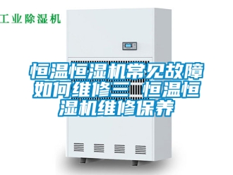 知識百科恒溫恒濕機常見故障如何維修三 恒溫恒濕機維修保養