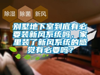 企業新聞別墅地下室到底有必要裝新風系統嗎，家里裝了新風系統的感覺有必要嗎？