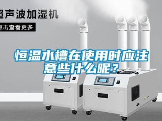 知識百科恒溫水槽在使用時應注意些什么呢？