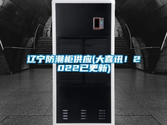 常見問題遼寧防潮柜供應(大喜訊！2022已更新)