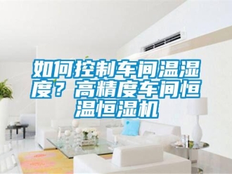 知識百科如何控制車間溫濕度？高精度車間恒溫恒濕機