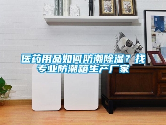 常見問題醫藥用品如何防潮除濕？找專業防潮箱生產廠家
