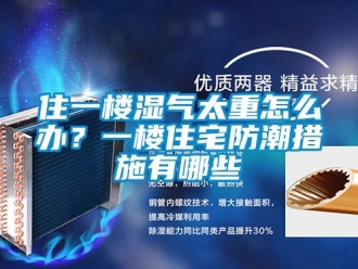 常見問題住一樓濕氣太重怎么辦？一樓住宅防潮措施有哪些