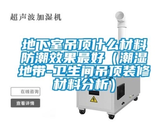 企業新聞地下室吊頂什么材料防潮效果最好（潮濕地帶-衛生間吊頂裝修材料分析）