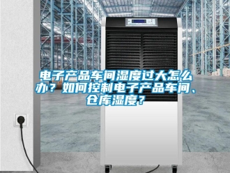 常見問題電子產品車間濕度過大怎么辦？如何控制電子產品車間、倉庫濕度？