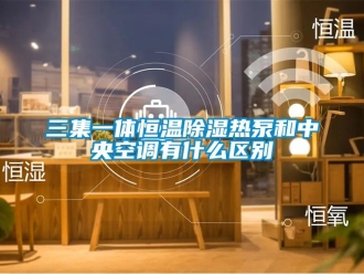 知識百科三集一體恒溫除濕熱泵和中央空調有什么區別