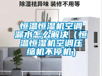 知識百科恒溫恒濕機空調漏水怎么解決（恒溫恒濕機空調壓縮機不停機）
