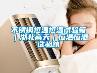 知識百科不銹鋼恒溫恒濕試驗箱｜湖北高天｜恒溫恒濕試驗箱