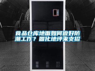 常見問題食品倉庫地面如何做好防潮工作？固化地坪來支招