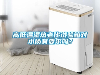 常見問題高低溫濕熱老化試驗箱對水質有要求嗎？