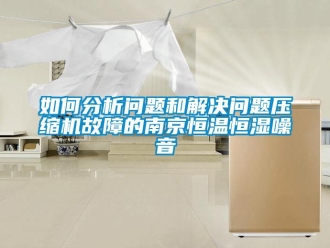 知識百科如何分析問題和解決問題壓縮機故障的南京恒溫恒濕噪音