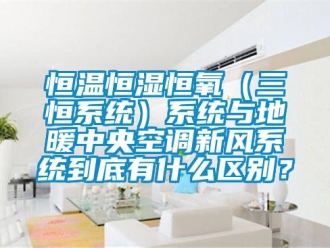 知識百科恒溫恒濕恒氧（三恒系統）系統與地暖中央空調新風系統到底有什么區別？