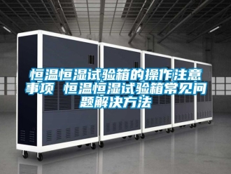 知識百科恒溫恒濕試驗箱的操作注意事項 恒溫恒濕試驗箱常見問題解決方法